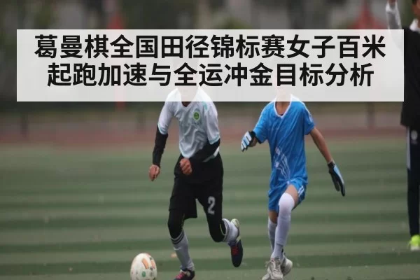 葛曼棋全国田径锦标赛女子百米起跑加速与全运冲金目标分析