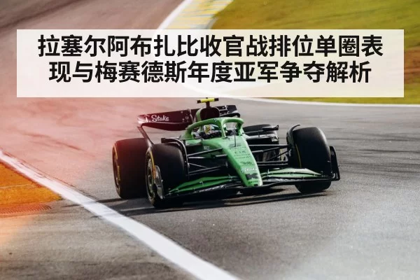拉塞尔阿布扎比收官战排位单圈表现与梅赛德斯年度亚军争夺解析